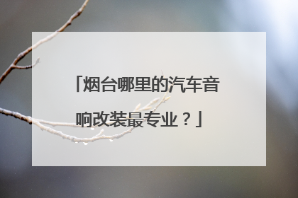 烟台哪里的汽车音响改装最专业？