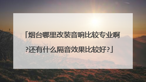 烟台哪里改装音响比较专业啊?还有什么隔音效果比较好?