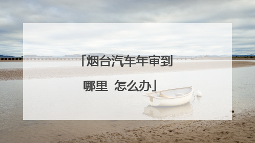 烟台汽车年审到哪里 怎么办