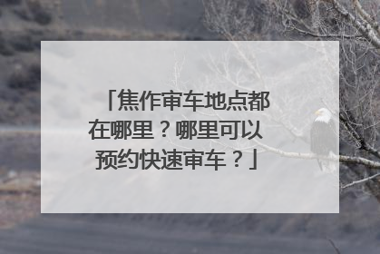 焦作审车地点都在哪里？哪里可以预约快速审车？