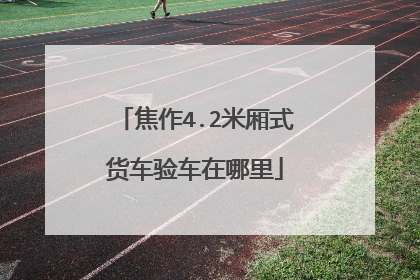 焦作4.2米厢式货车验车在哪里