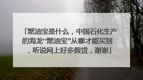 燃油宝是什么，中国石化生产的海龙“燃油宝”从哪才能买到，听说网上好多假货，谢谢
