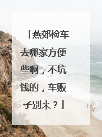 燕郊检车去哪家方便些啊，不坑钱的，车贩子别来？