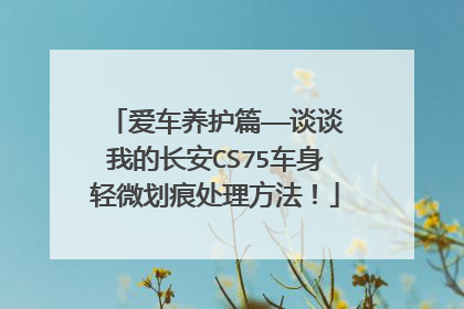 爱车养护篇——谈谈我的长安CS75车身轻微划痕处理方法！