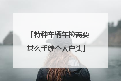 特种车辆年检需要甚么手续个人户头