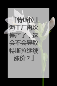 特斯拉上海工厂再次停产了，这会不会导致特斯拉继续涨价？