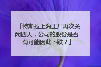 特斯拉上海工厂再次关闭四天，公司的股份是否有可能因此下跌？