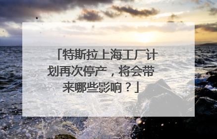 特斯拉上海工厂计划再次停产，将会带来哪些影响？