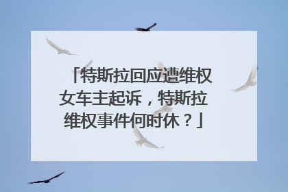 特斯拉回应遭维权女车主起诉，特斯拉维权事件何时休？