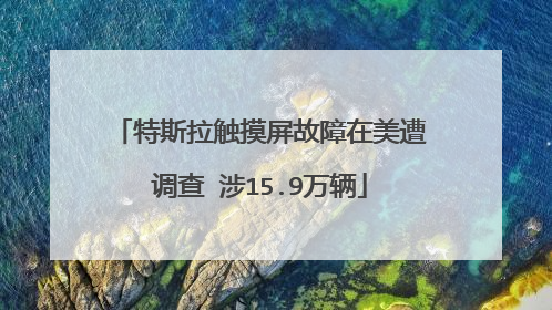 特斯拉触摸屏故障在美遭调查 涉15.9万辆