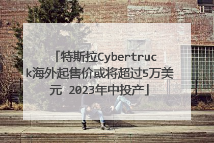 特斯拉Cybertruck海外起售价或将超过5万美元 2023年中投产