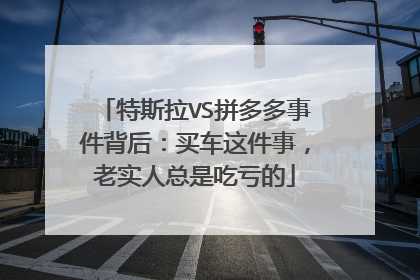 特斯拉VS拼多多事件背后：买车这件事，老实人总是吃亏的