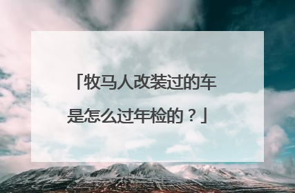 牧马人改装过的车是怎么过年检的？