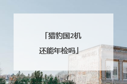 猎豹国2机还能年检吗