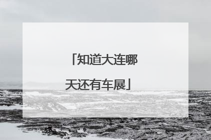 知道大连哪天还有车展