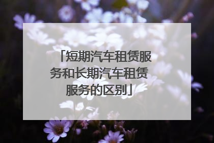 短期汽车租赁服务和长期汽车租赁服务的区别