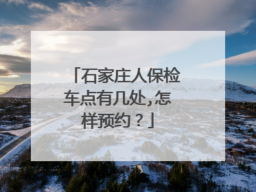石家庄人保检车点有几处,怎样预约？