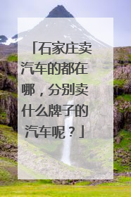 石家庄卖汽车的都在哪，分别卖什么牌子的汽车呢？
