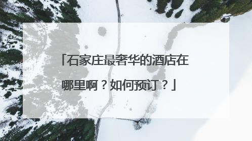 石家庄最奢华的酒店在哪里啊？如何预订？