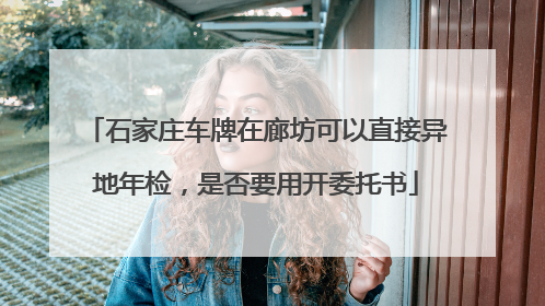 石家庄车牌在廊坊可以直接异地年检，是否要用开委托书
