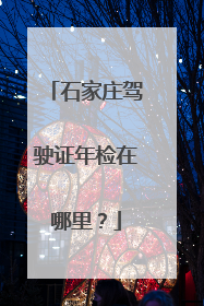 石家庄驾驶证年检在哪里？