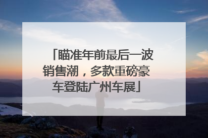 瞄准年前最后一波销售潮，多款重磅豪车登陆广州车展