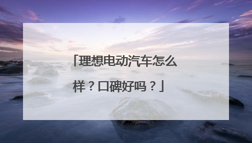 理想电动汽车怎么样？口碑好吗？