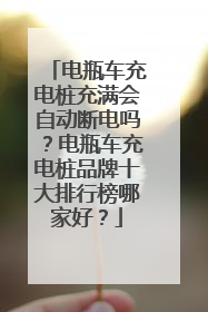 电瓶车充电桩充满会自动断电吗？电瓶车充电桩品牌十大排行榜哪家好？