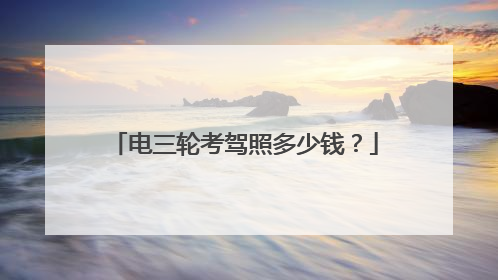电三轮考驾照多少钱？