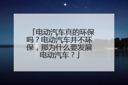 电动汽车真的环保吗？电动汽车并不环保，那为什么要发展电动汽车？