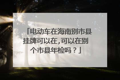 电动车在海南别市县挂牌可以在,可以在别个市县年检吗？