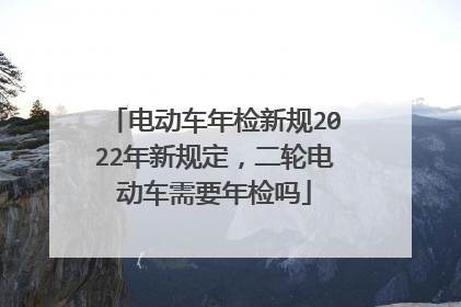 电动车年检新规2022年新规定，二轮电动车需要年检吗