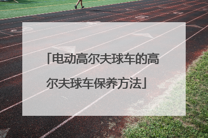 电动高尔夫球车的高尔夫球车保养方法