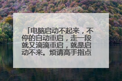 电脑启动不起来，不停的自动重启，走一段就又滴滴重启，就是启动不来。烦请高手指点，谢谢了！