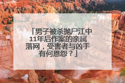 男子被杀抛尸江中11年后作案的亲属落网，受害者与凶手有何恩怨？