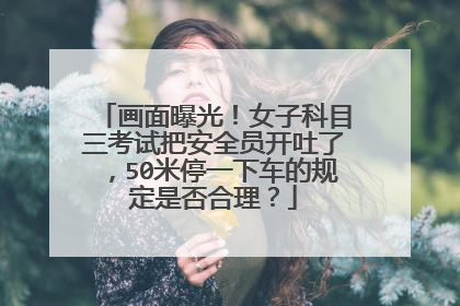 画面曝光！女子科目三考试把安全员开吐了，50米停一下车的规定是否合理？