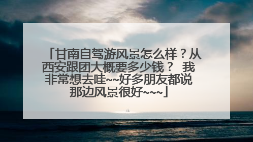 甘南自驾游风景怎么样？从西安跟团大概要多少钱？ 我非常想去哇~~好多朋友都说那边风景很好~~~