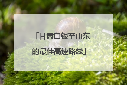 甘肃白银至山东的最佳高速路线