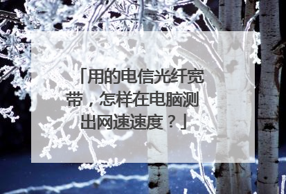 用的电信光纤宽带，怎样在电脑测出网速速度？