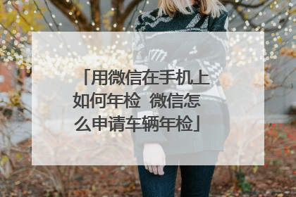 用微信在手机上如何年检 微信怎么申请车辆年检