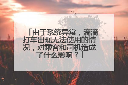 由于系统异常，滴滴打车出现无法使用的情况，对乘客和司机造成了什么影响？