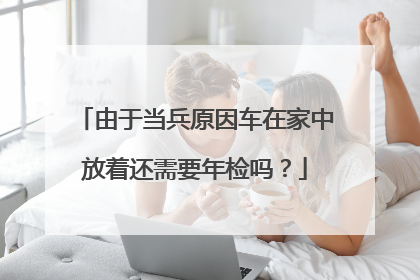 由于当兵原因车在家中放着还需要年检吗？