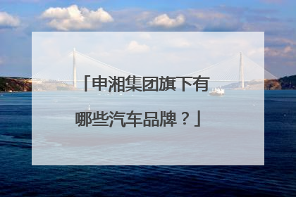 申湘集团旗下有哪些汽车品牌？