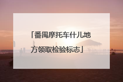 番禺摩托车什儿地方领取检验标志