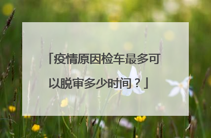疫情原因检车最多可以脱审多少时间？