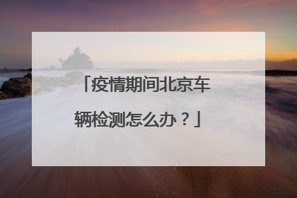 疫情期间北京车辆检测怎么办？