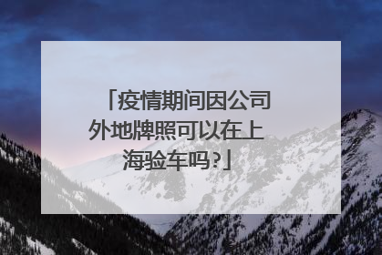 疫情期间因公司外地牌照可以在上海验车吗?