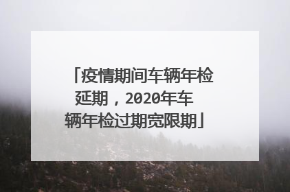 疫情期间车辆年检延期，2020年车辆年检过期宽限期