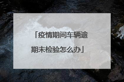 疫情期间车辆逾期未检验怎么办