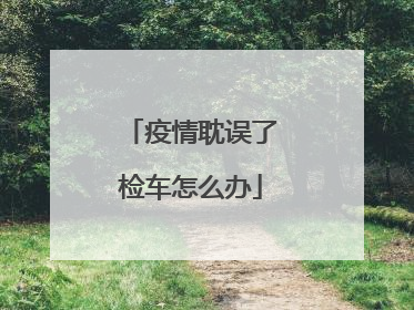 疫情耽误了检车怎么办